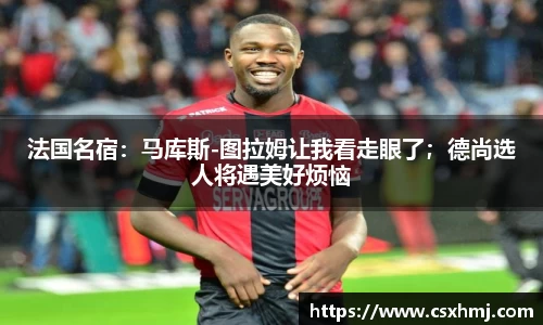 法国名宿：马库斯-图拉姆让我看走眼了；德尚选人将遇美好烦恼